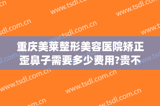重庆美莱整形美容医院矫正歪鼻子需要多少费用?贵不贵?(鼻子歪整形手术费用)