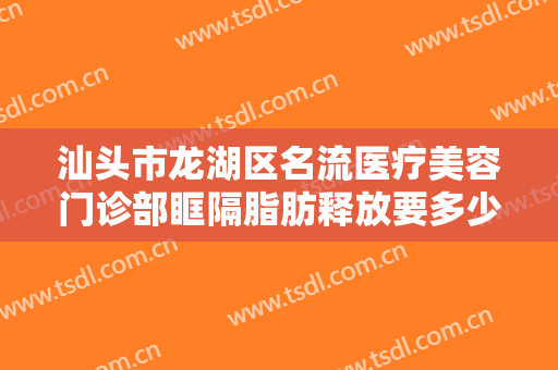 汕头市龙湖区名流医疗美容门诊部眶隔脂肪释放要多少钱?多长时间恢复?
