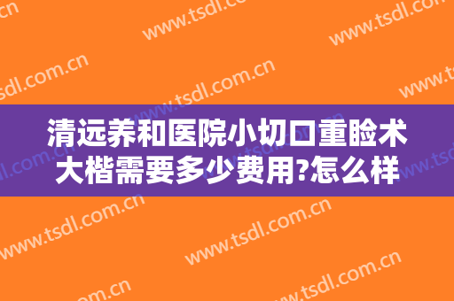 清远养和医院小切口重睑术大楷需要多少费用?怎么样?