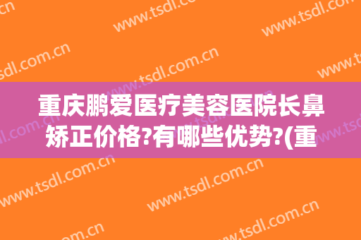 重庆鹏爱医疗美容医院长鼻矫正价格?有哪些优势?(重庆鹏爱整形医院电话)