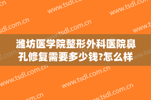 潍坊医学院整形外科医院鼻孔修复需要多少钱?怎么样?(潍坊整容医院费用)