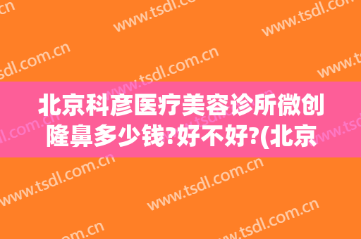 北京科彦医疗美容诊所微创隆鼻多少钱?好不好?(北京做鼻子整形价格)