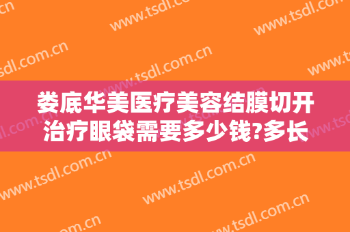 娄底华美医疗美容结膜切开治疗眼袋需要多少钱?多长时间恢复?