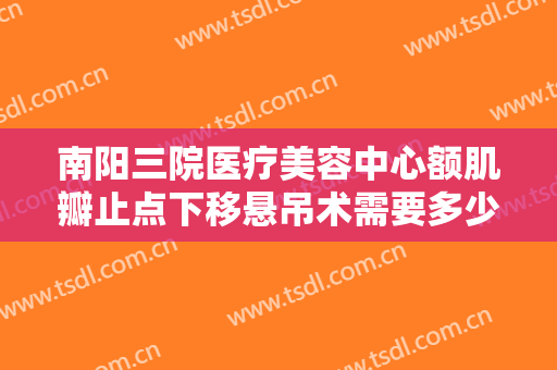南阳三院医疗美容中心额肌瓣止点下移悬吊术需要多少钱?好不好?