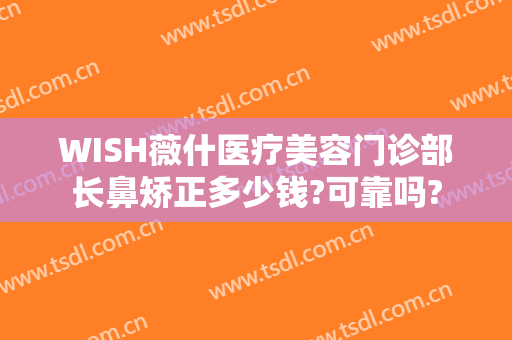 WISH薇什医疗美容门诊部长鼻矫正多少钱?可靠吗?