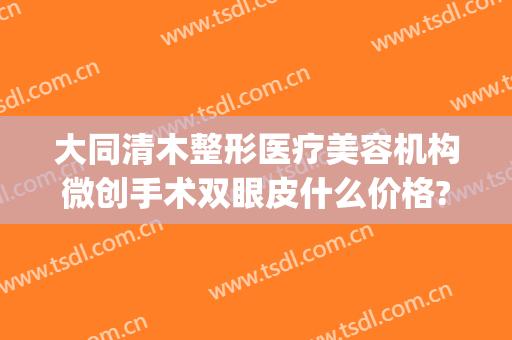 大同清木整形医疗美容机构微创手术双眼皮什么价格?贵不贵?(大同清木整形医院)