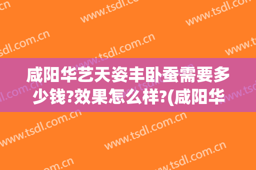 咸阳华艺天姿丰卧蚕需要多少钱?效果怎么样?(咸阳华艺天姿医疗美容评论)