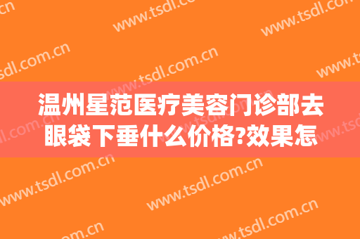 温州星范医疗美容门诊部去眼袋下垂什么价格?效果怎么样?(温州哪家去眼袋效果比较好)