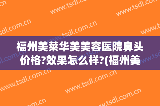 福州美莱华美美容医院鼻头价格?效果怎么样?(福州美莱整形美容医院)