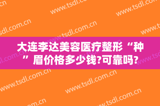 大连李达美容医疗整形“种”眉价格多少钱?可靠吗?