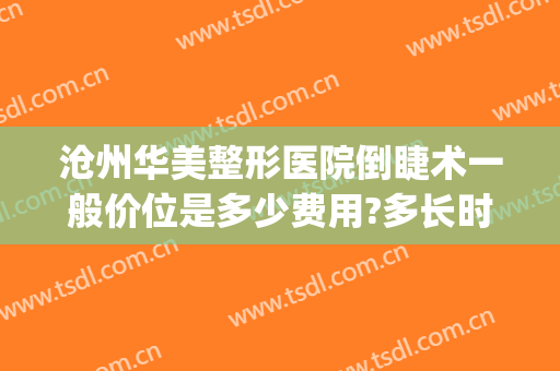 沧州华美整形医院倒睫术一般价位是多少费用?多长时间恢复?(沧州整形美容医院)