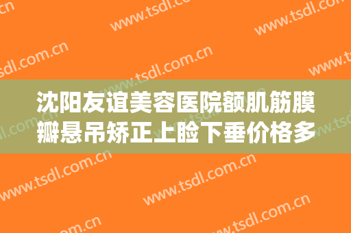 沈阳友谊美容医院额肌筋膜瓣悬吊矫正上睑下垂价格多少钱?靠谱吗?(沈阳哪家医院做眼睑下垂好)