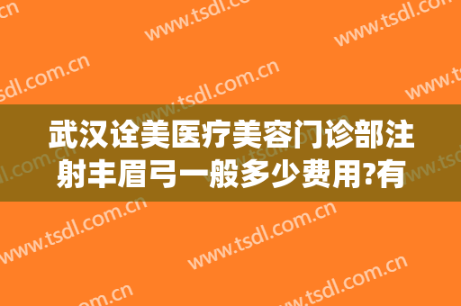 武汉诠美医疗美容门诊部注射丰眉弓一般多少费用?有哪些优势?(武汉诠美医疗美容门诊部好不好)