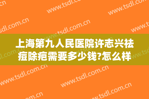上海第九人民医院许志兴祛痘除疤需要多少钱?怎么样?(上海第九医院祛疤费用)