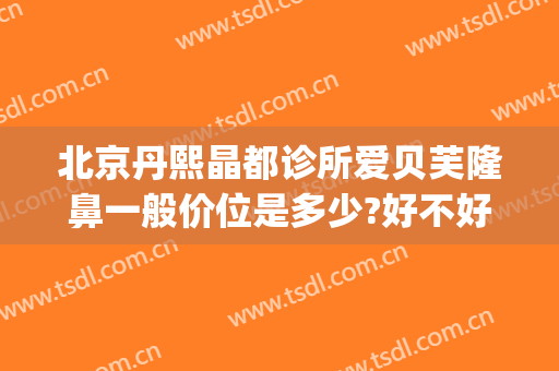 北京丹熙晶都诊所爱贝芙隆鼻一般价位是多少?好不好?(北京丹熙晶都医院)