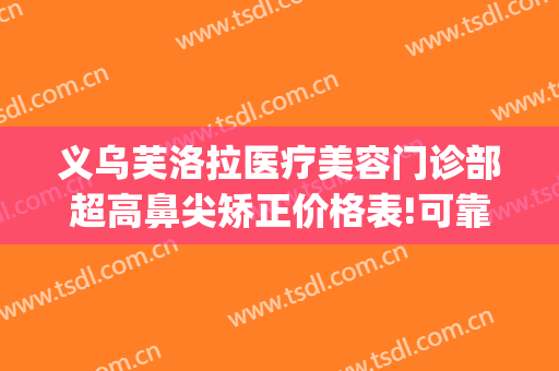 义乌芙洛拉医疗美容门诊部超高鼻尖矫正价格表!可靠吗?(圣芙医疗整形)