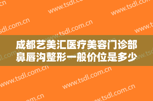 成都艺美汇医疗美容门诊部鼻唇沟整形一般价位是多少钱?需要多久恢复?