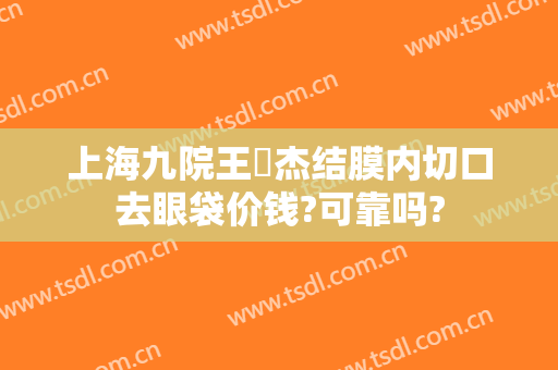 上海九院王彧杰结膜内切口去眼袋价钱?可靠吗?