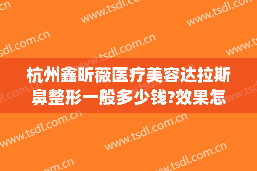 杭州鑫昕薇医疗美容达拉斯鼻整形一般多少钱?效果怎么样?(杭州权威的整形美容医院)