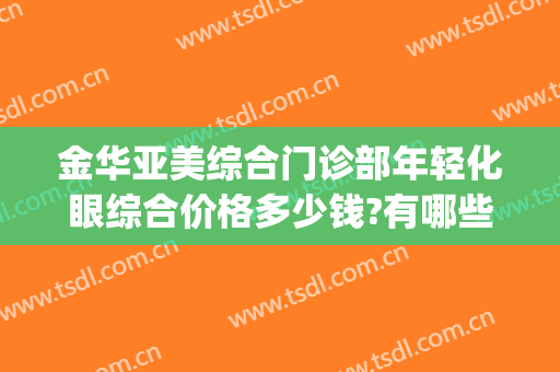 金华亚美综合门诊部年轻化眼综合价格多少钱?有哪些优势?(金华亚美医院)