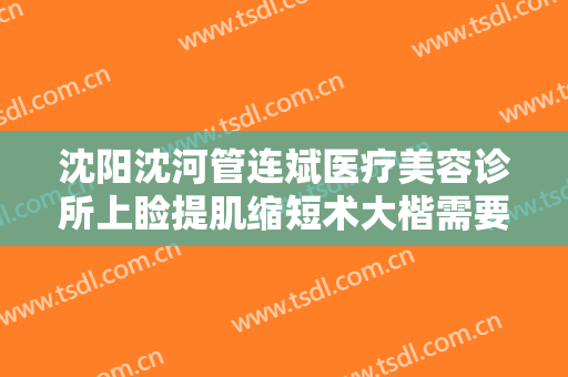 沈阳沈河管连斌医疗美容诊所上睑提肌缩短术大楷需要多少钱?贵不贵?
