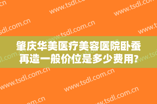 肇庆华美医疗美容医院卧蚕再造一般价位是多少费用?好不好?