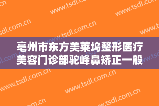 亳州市东方美莱坞整形医疗美容门诊部驼峰鼻矫正一般价位是多少?可靠吗?