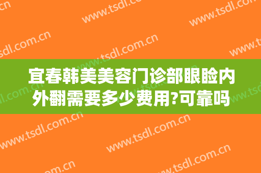 宜春韩美美容门诊部眼睑内外翻需要多少费用?可靠吗?(宜春韩美整形医院电话)