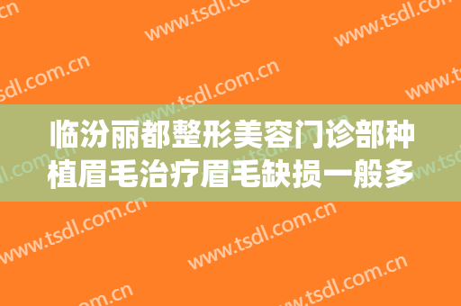 临汾丽都整形美容门诊部种植眉毛治疗眉毛缺损一般多少钱?靠谱吗?(临汾丽都整形医院招聘)