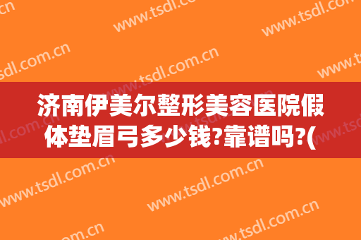 济南伊美尔整形美容医院假体垫眉弓多少钱?靠谱吗?(假体眉弓需要多少钱)