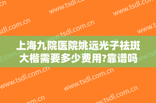 上海九院医院姚远光子祛斑大楷需要多少费用?靠谱吗?