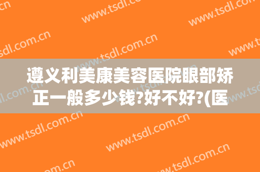 遵义利美康美容医院眼部矫正一般多少钱?好不好?(医院做视力矫正要多少钱)