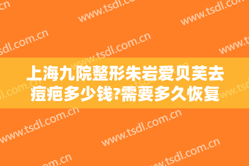 上海九院整形朱岩爱贝芙去痘疤多少钱?需要多久恢复?