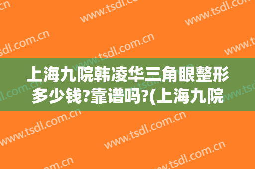 上海九院韩凌华三角眼整形多少钱?靠谱吗?(上海九院眼部整形外科专家)