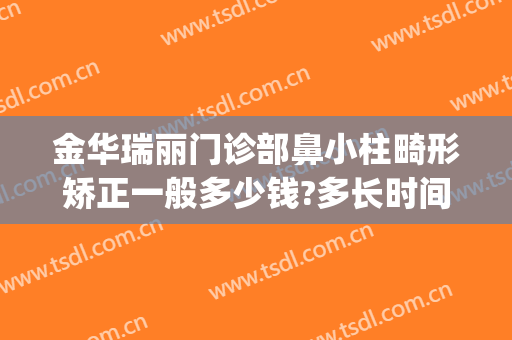 金华瑞丽门诊部鼻小柱畸形矫正一般多少钱?多长时间恢复?(瑞金医院整形科)