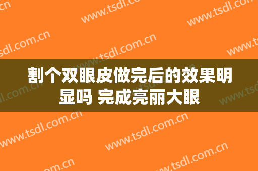 割个双眼皮做完后的效果明显吗 完成亮丽大眼
