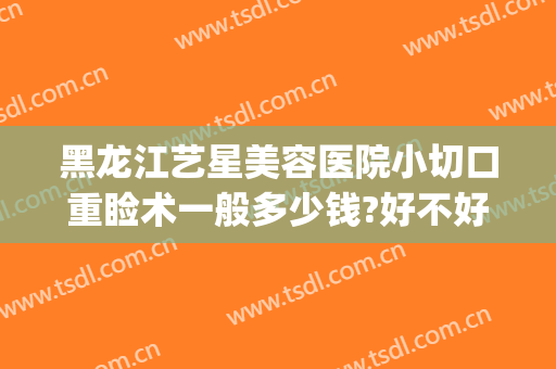 黑龙江艺星美容医院小切口重睑术一般多少钱?好不好?(哈尔滨艺星美容整形医院)