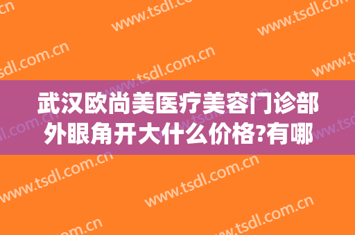 武汉欧尚美医疗美容门诊部外眼角开大什么价格?有哪些优势?(武汉协和医院开眼角价格)
