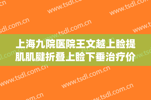 上海九院医院王文越上睑提肌肌腱折叠上睑下垂治疗价钱?怎么样?(上海九院上睑下垂专家)