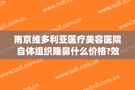南京维多利亚医疗美容医院自体组织隆鼻什么价格?效果怎么样?(南京市维多利亚整形医院)
