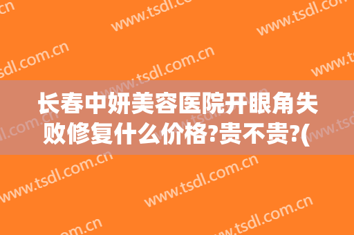 长春中妍美容医院开眼角失败修复什么价格?贵不贵?(长春中妍整形医生介绍)