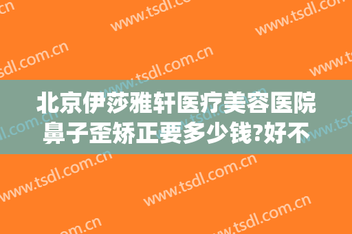 北京伊莎雅轩医疗美容医院鼻子歪矫正要多少钱?好不好?(北京伊莎雅轩医疗美容医院怎么样)