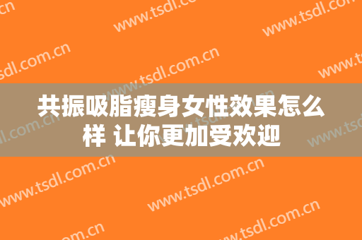共振吸脂瘦身女性效果怎么样 让你更加受欢迎