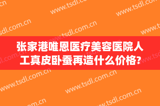 张家港唯恩医疗美容医院人工真皮卧蚕再造什么价格?好不好?(张家港唯恩医疗美容院招聘)