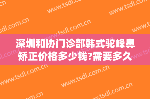 深圳和协门诊部韩式驼峰鼻矫正价格多少钱?需要多久恢复?(驼峰鼻矫正手术费用)