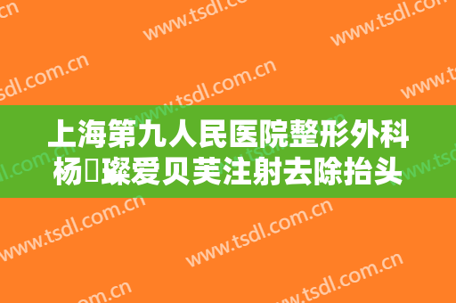 上海第九人民医院整形外科杨珵璨爱贝芙注射去除抬头纹一般多少费用?靠谱吗?