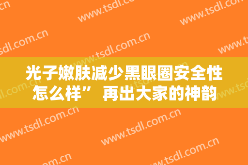 光子嫩肤减少黑眼圈安全性怎么样” 再出大家的神韵