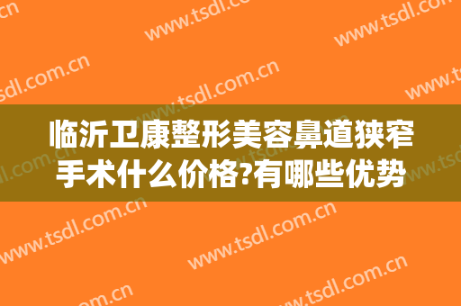 临沂卫康整形美容鼻道狭窄手术什么价格?有哪些优势?(临沂卫康美容整形医院)