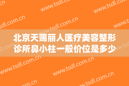 北京天赐丽人医疗美容整形诊所鼻小柱一般价位是多少钱?可靠吗?(北京天赐丽人医疗美容医院)
