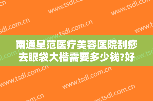 南通星范医疗美容医院刮痧去眼袋大楷需要多少钱?好不好?